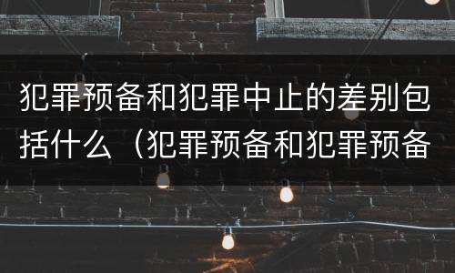 犯罪预备和犯罪中止的差别包括什么（犯罪预备和犯罪预备阶段的犯罪中止）