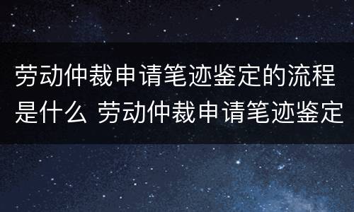 劳动仲裁申请笔迹鉴定的流程是什么 劳动仲裁申请笔迹鉴定费用谁承担