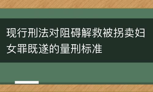 现行刑法对阻碍解救被拐卖妇女罪既遂的量刑标准