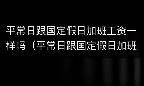 平常日跟国定假日加班工资一样吗（平常日跟国定假日加班工资一样吗合法吗）