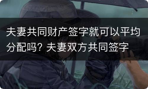 夫妻共同财产签字就可以平均分配吗? 夫妻双方共同签字