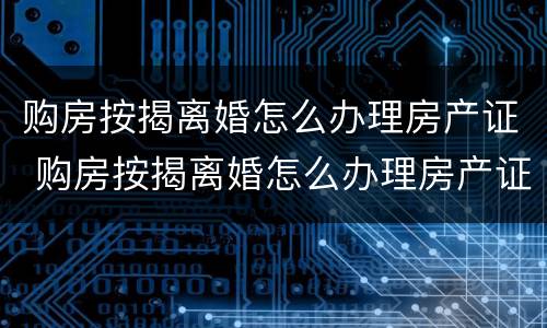 购房按揭离婚怎么办理房产证 购房按揭离婚怎么办理房产证过户