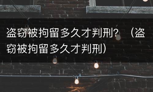 盗窃被拘留多久才判刑？（盗窃被拘留多久才判刑）