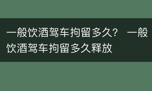 一般饮酒驾车拘留多久？ 一般饮酒驾车拘留多久释放