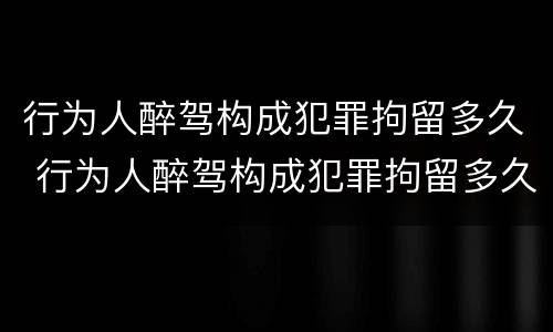 行为人醉驾构成犯罪拘留多久 行为人醉驾构成犯罪拘留多久判刑