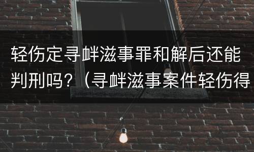 轻伤定寻衅滋事罪和解后还能判刑吗?（寻衅滋事案件轻伤得到对方谅解）