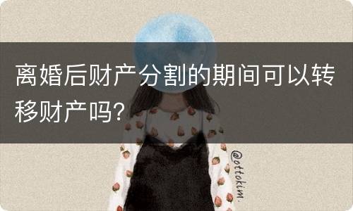 离婚后财产分割的期间可以转移财产吗？