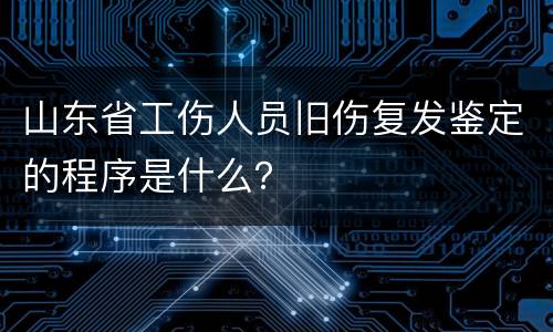 山东省工伤人员旧伤复发鉴定的程序是什么？