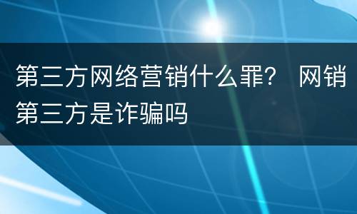 第三方网络营销什么罪？ 网销第三方是诈骗吗