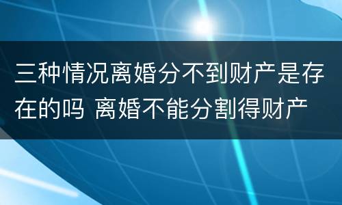 三种情况离婚分不到财产是存在的吗 离婚不能分割得财产