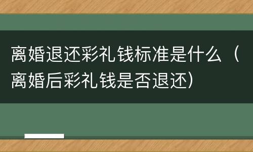 离婚退还彩礼钱标准是什么（离婚后彩礼钱是否退还）