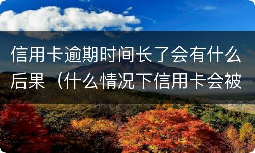 信用卡逾期时间长了会有什么后果（什么情况下信用卡会被认为严重逾期）