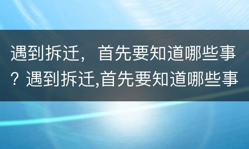 遇到拆迁，首先要知道哪些事? 遇到拆迁,首先要知道哪些事项