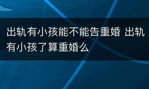 出轨有小孩能不能告重婚 出轨有小孩了算重婚么