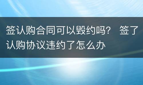 签认购合同可以毁约吗？ 签了认购协议违约了怎么办