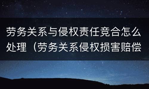 劳务关系与侵权责任竞合怎么处理（劳务关系侵权损害赔偿）