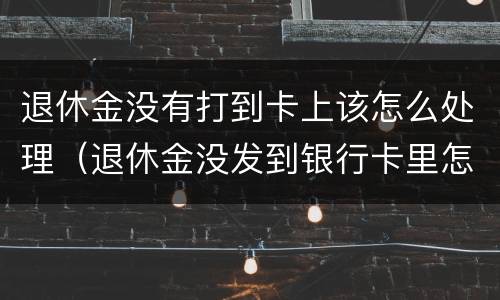 退休金没有打到卡上该怎么处理（退休金没发到银行卡里怎么办）