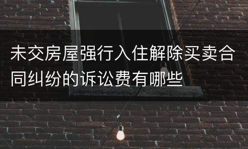 未交房屋强行入住解除买卖合同纠纷的诉讼费有哪些