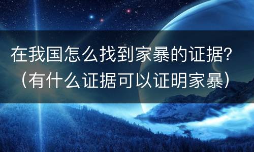 在我国怎么找到家暴的证据？（有什么证据可以证明家暴）