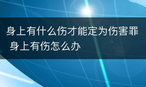 身上有什么伤才能定为伤害罪 身上有伤怎么办