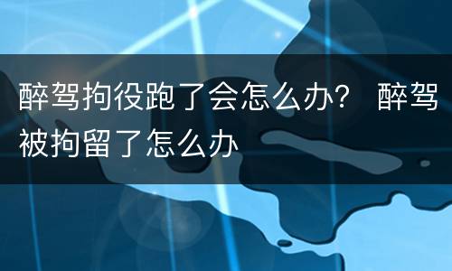 醉驾拘役跑了会怎么办？ 醉驾被拘留了怎么办