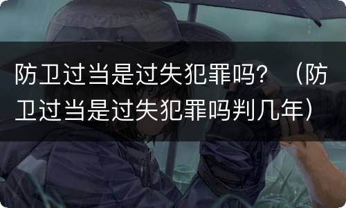 防卫过当是过失犯罪吗？（防卫过当是过失犯罪吗判几年）