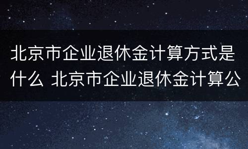 北京市企业退休金计算方式是什么 北京市企业退休金计算公式