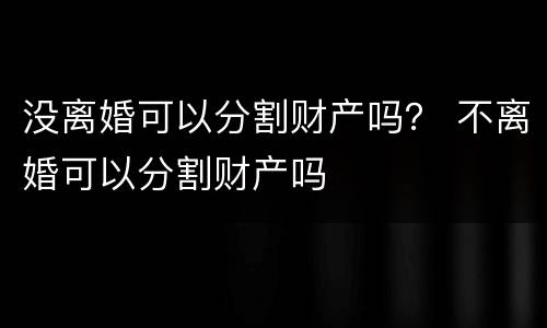 没离婚可以分割财产吗？ 不离婚可以分割财产吗