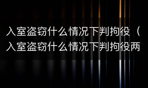 入室盗窃什么情况下判拘役（入室盗窃什么情况下判拘役两个月）