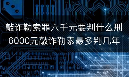 敲诈勒索罪六千元要判什么刑 6000元敲诈勒索最多判几年