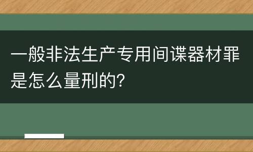 一般非法生产专用间谍器材罪是怎么量刑的？