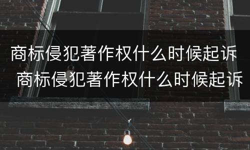 商标侵犯著作权什么时候起诉 商标侵犯著作权什么时候起诉对方