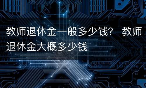 教师退休金一般多少钱？ 教师退休金大概多少钱