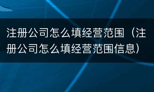 注册公司怎么填经营范围（注册公司怎么填经营范围信息）