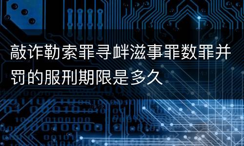 敲诈勒索罪寻衅滋事罪数罪并罚的服刑期限是多久