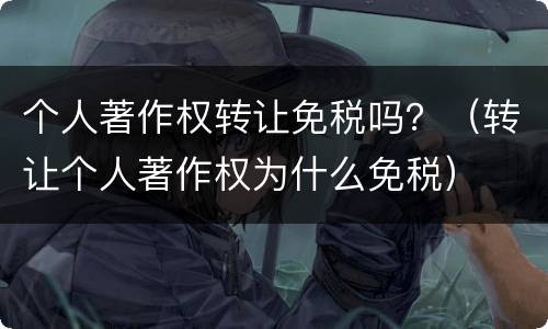 个人著作权转让免税吗？（转让个人著作权为什么免税）