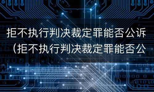 拒不执行判决裁定罪能否公诉（拒不执行判决裁定罪能否公诉呢）