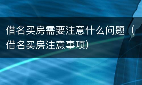 借名买房需要注意什么问题（借名买房注意事项）