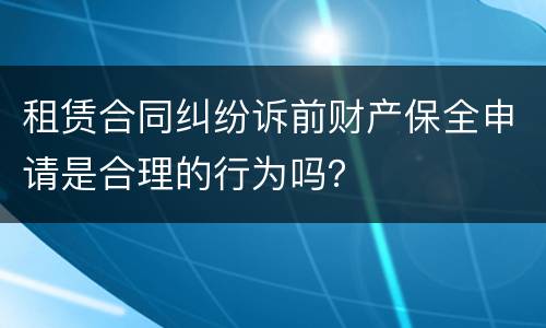 租赁合同纠纷诉前财产保全申请是合理的行为吗？