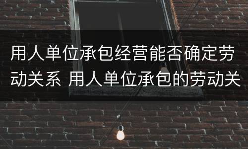 用人单位承包经营能否确定劳动关系 用人单位承包的劳动关系确认