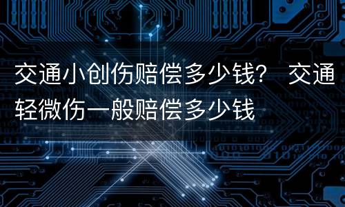 交通小创伤赔偿多少钱？ 交通轻微伤一般赔偿多少钱