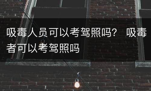 吸毒人员可以考驾照吗？ 吸毒者可以考驾照吗