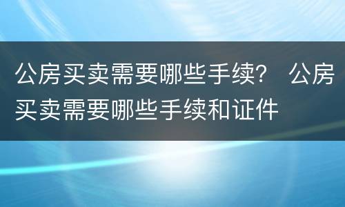 公房买卖需要哪些手续？ 公房买卖需要哪些手续和证件