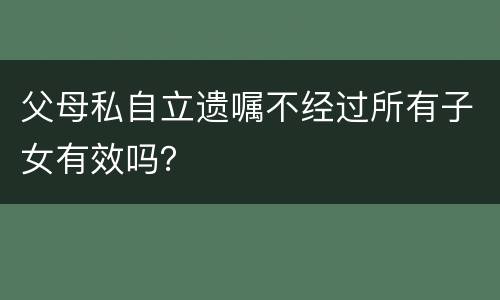 父母私自立遗嘱不经过所有子女有效吗？