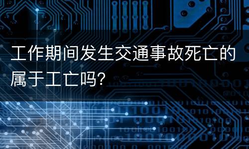 工作期间发生交通事故死亡的属于工亡吗？