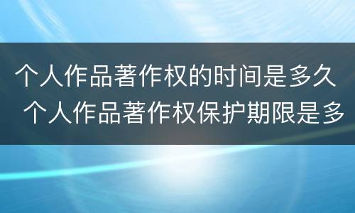 个人作品著作权的时间是多久 个人作品著作权保护期限是多久