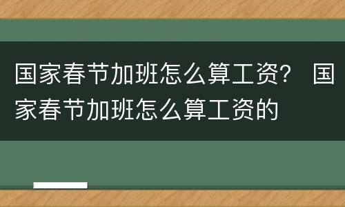 国家春节加班怎么算工资？ 国家春节加班怎么算工资的