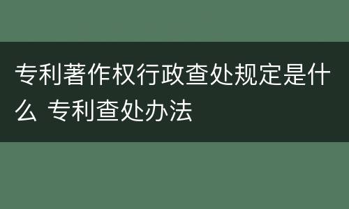 专利著作权行政查处规定是什么 专利查处办法