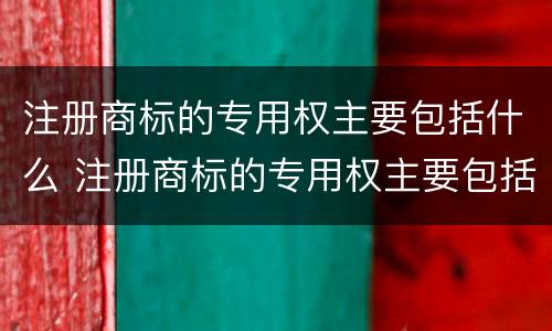 注册商标的专用权主要包括什么 注册商标的专用权主要包括什么内容