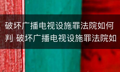 破坏广播电视设施罪法院如何判 破坏广播电视设施罪法院如何判刑